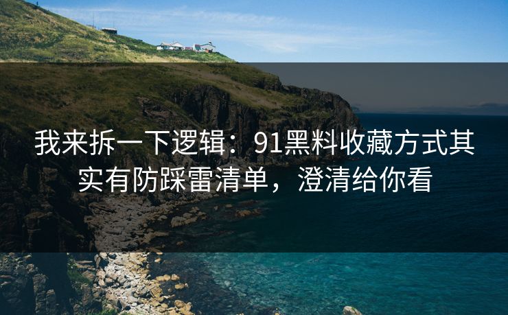 我来拆一下逻辑：91黑料收藏方式其实有防踩雷清单，澄清给你看