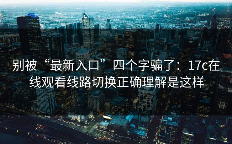 别被“最新入口”四个字骗了：17c在线观看线路切换正确理解是这样