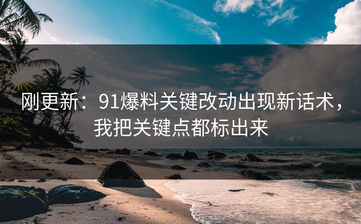 刚更新:91爆料关键改动出现新话术,我把关键点都标出来 刚更新:91爆料关键改动出现新话术,我把关键点都标出来