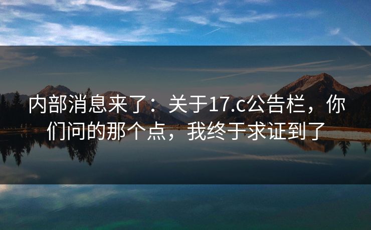 内部消息来了：关于17.c公告栏，你们问的那个点，我终于求证到了