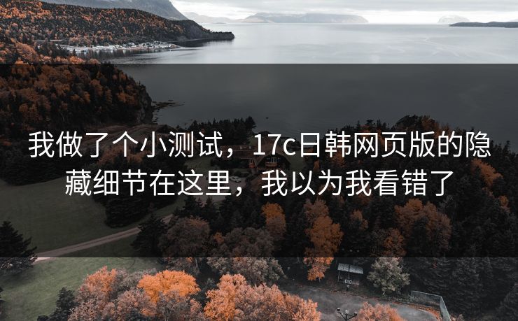 我做了个小测试，17c日韩网页版的隐藏细节在这里，我以为我看错了