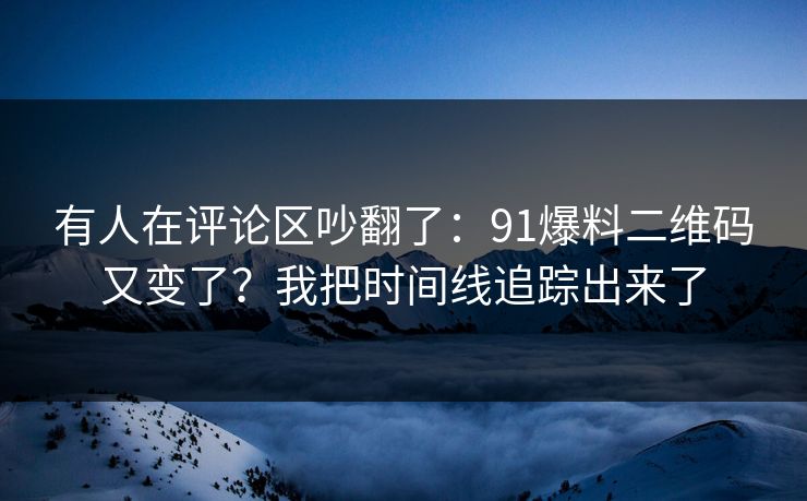 有人在评论区吵翻了：91爆料二维码又变了？我把时间线追踪出来了