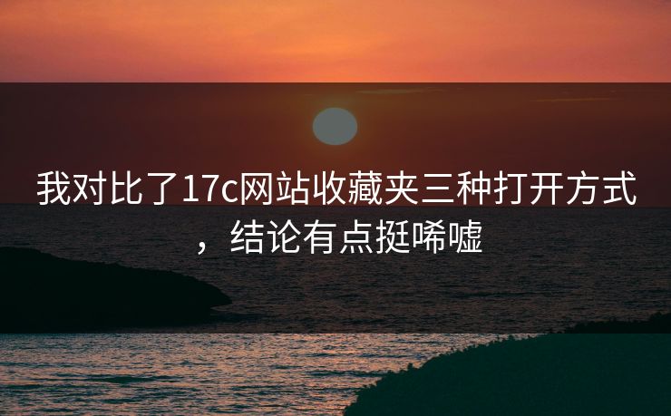 我对比了17c网站收藏夹三种打开方式，结论有点挺唏嘘