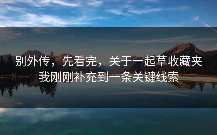 别外传,先看完,关于一起草收藏夹我刚刚补充到一条关键线索 别外传,先看完,关于一起草收藏夹我刚刚补充到一条关键线索