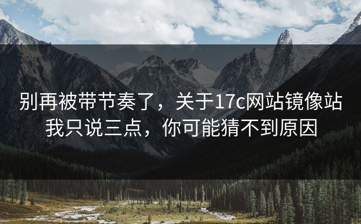 别再被带节奏了，关于17c网站镜像站我只说三点，你可能猜不到原因