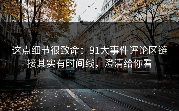这点细节很致命：91大事件评论区链接其实有时间线，澄清给你看