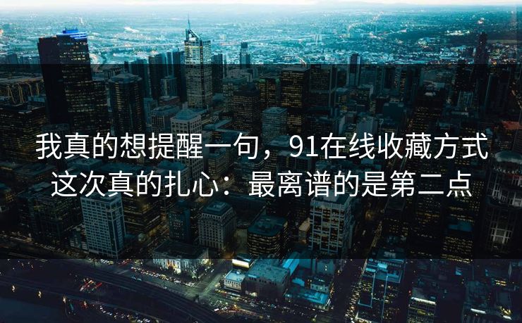 我真的想提醒一句,91在线收藏方式这次真的扎心:最离谱的是第二点 我真的想提醒一句,91在线收藏方式这次真的扎心:最离谱的是第二点