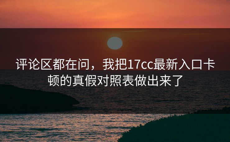 评论区都在问，我把17cc最新入口卡顿的真假对照表做出来了