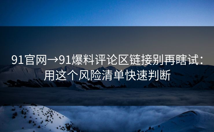 91官网→91爆料评论区链接别再瞎试：用这个风险清单快速判断