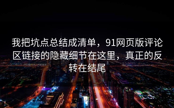 我把坑点总结成清单,91网页版评论区链接的隐藏细节在这里,真正的反转在结尾 我把坑点总结成清单,91网页版评论区链接的隐藏细节在这里,真正的反转在结尾