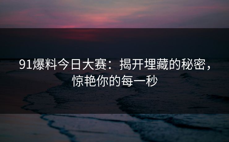 91爆料今日大赛:揭开埋藏的秘密,惊艳你的每一秒 91爆料今日大赛:揭开埋藏的秘密,惊艳你的每一秒