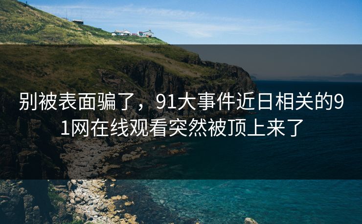 别被表面骗了,91大事件近日相关的91网在线观看突然被顶上来了 别被表面骗了,91大事件近日相关的91网在线观看突然被顶上来了
