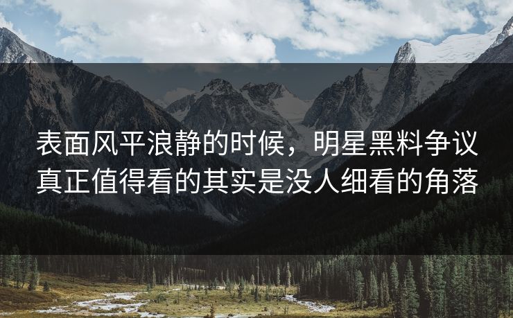 表面风平浪静的时候,明星黑料争议真正值得看的其实是没人细看的角落 表面风平浪静的时候,明星黑料争议真正值得看的其实是没人细看的角落