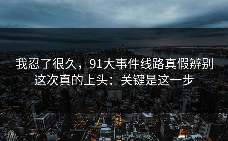 我忍了很久，91大事件线路真假辨别这次真的上头：关键是这一步