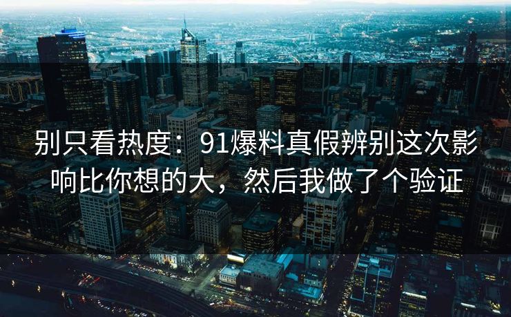 别只看热度:91爆料真假辨别这次影响比你想的大,然后我做了个验证 别只看热度:91爆料真假辨别这次影响比你想的大,然后我做了个验证