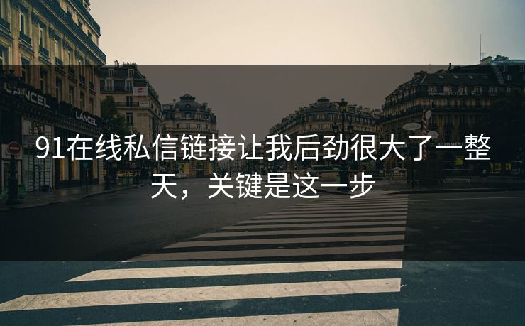 91在线私信链接让我后劲很大了一整天，关键是这一步