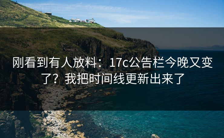 刚看到有人放料：17c公告栏今晚又变了？我把时间线更新出来了