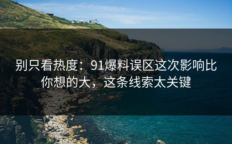 别只看热度：91爆料误区这次影响比你想的大，这条线索太关键