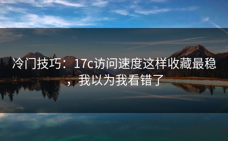 冷门技巧：17c访问速度这样收藏最稳，我以为我看错了