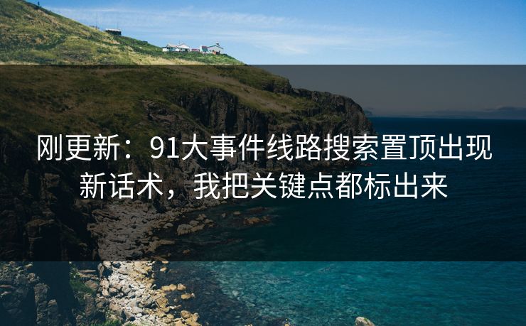 刚更新：91大事件线路搜索置顶出现新话术，我把关键点都标出来
