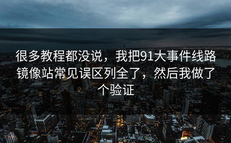 很多教程都没说，我把91大事件线路镜像站常见误区列全了，然后我做了个验证