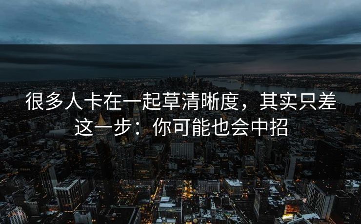 很多人卡在一起草清晰度，其实只差这一步：你可能也会中招
