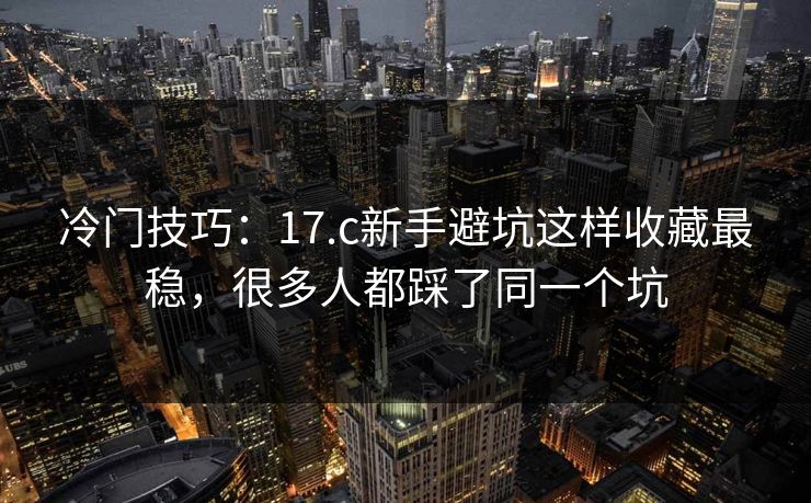 冷门技巧：17.c新手避坑这样收藏最稳，很多人都踩了同一个坑