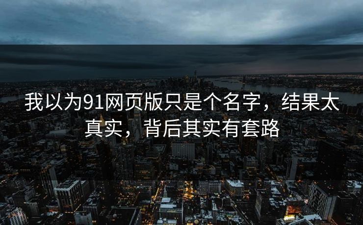 我以为91网页版只是个名字，结果太真实，背后其实有套路