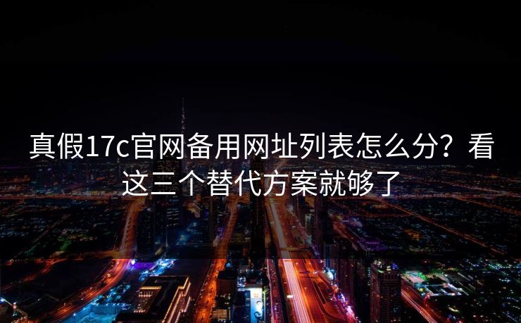 真假17c官网备用网址列表怎么分？看这三个替代方案就够了