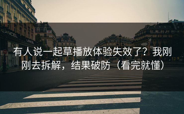 有人说一起草播放体验失效了？我刚刚去拆解，结果破防（看完就懂）