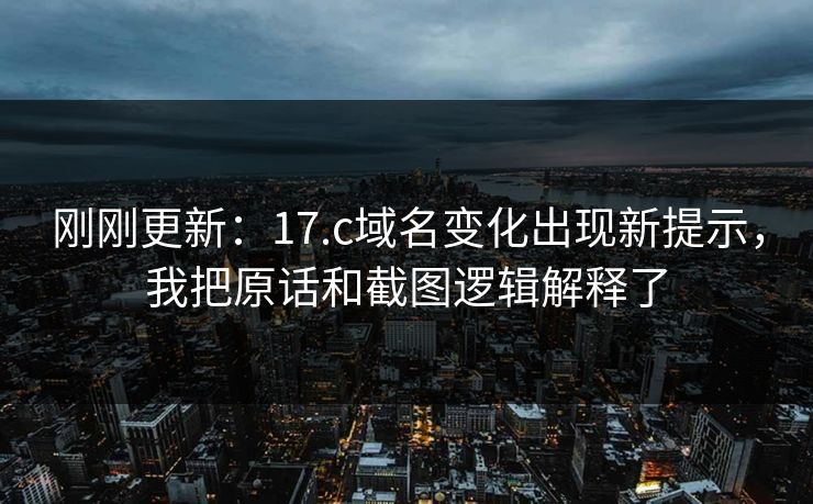 刚刚更新：17.c域名变化出现新提示，我把原话和截图逻辑解释了
