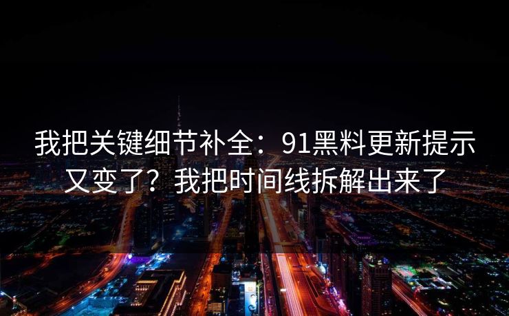 我把关键细节补全：91黑料更新提示又变了？我把时间线拆解出来了