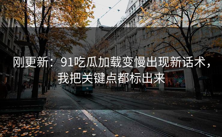 刚更新：91吃瓜加载变慢出现新话术，我把关键点都标出来