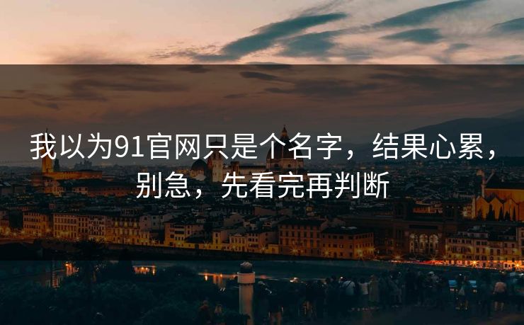 我以为91官网只是个名字，结果心累，别急，先看完再判断