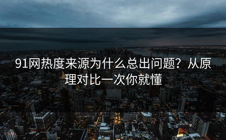 91网热度来源为什么总出问题？从原理对比一次你就懂