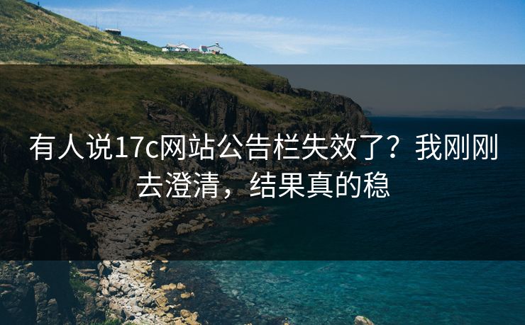 有人说17c网站公告栏失效了？我刚刚去澄清，结果真的稳