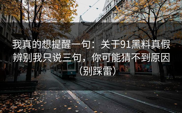 我真的想提醒一句：关于91黑料真假辨别我只说三句，你可能猜不到原因（别踩雷）
