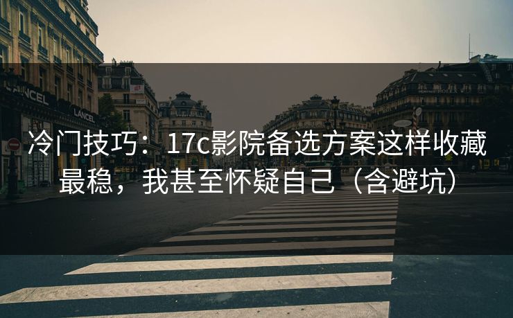 冷门技巧：17c影院备选方案这样收藏最稳，我甚至怀疑自己（含避坑）