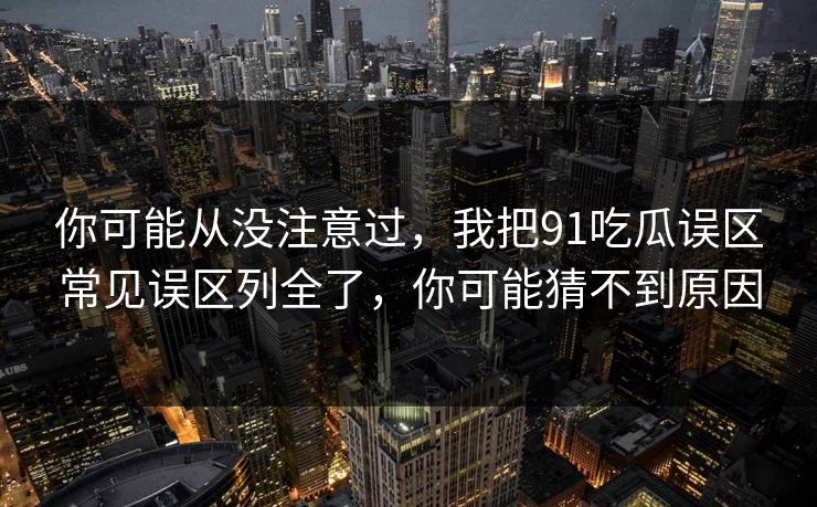 你可能从没注意过，我把91吃瓜误区常见误区列全了，你可能猜不到原因