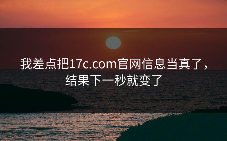 我差点把17c.com官网信息当真了，结果下一秒就变了