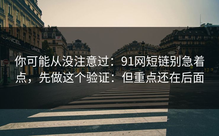 你可能从没注意过：91网短链别急着点，先做这个验证：但重点还在后面