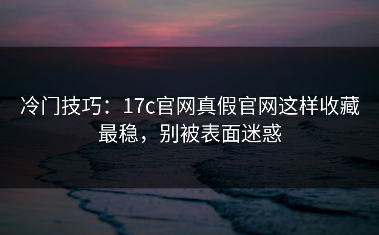冷门技巧：17c官网真假官网这样收藏最稳，别被表面迷惑