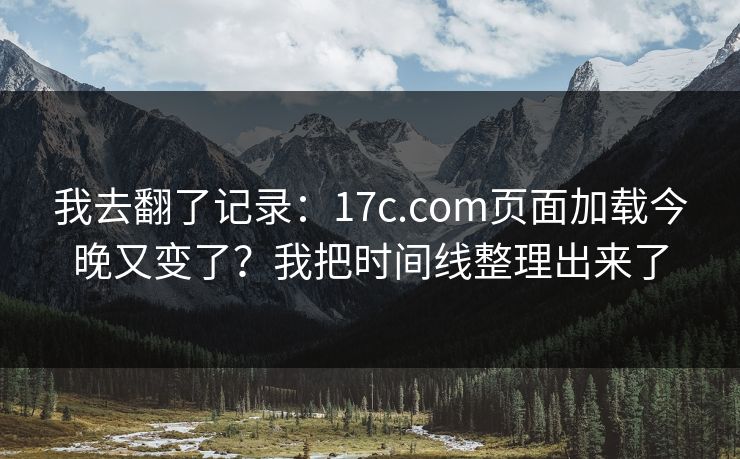 我去翻了记录：17c.com页面加载今晚又变了？我把时间线整理出来了