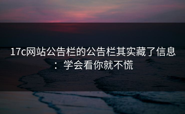 17c网站公告栏的公告栏其实藏了信息：学会看你就不慌
