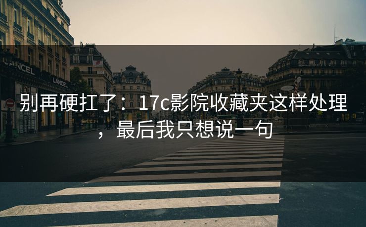 别再硬扛了:17c影院收藏夹这样处理,最后我只想说一句 别再硬扛了:17c影院收藏夹这样处理,最后我只想说一句