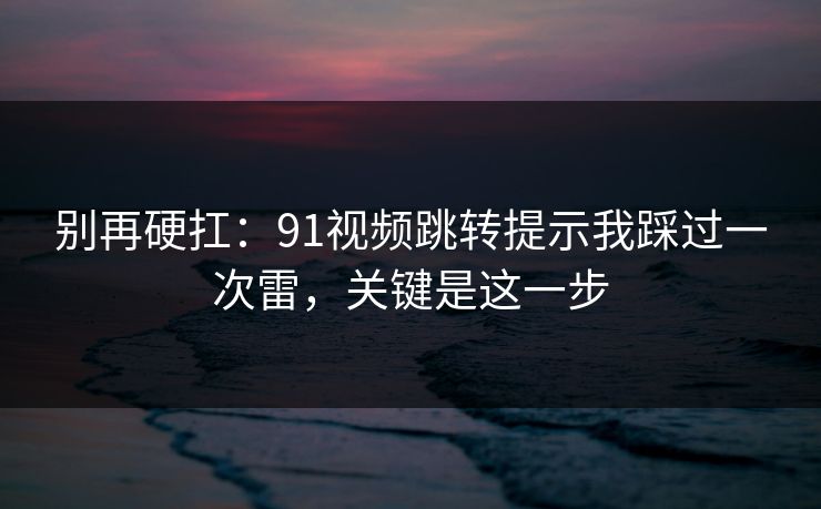 别再硬扛：91视频跳转提示我踩过一次雷，关键是这一步