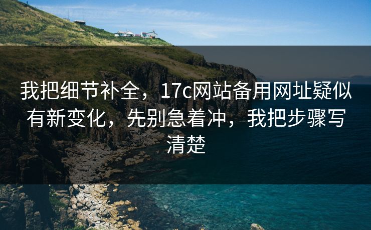 我把细节补全，17c网站备用网址疑似有新变化，先别急着冲，我把步骤写清楚
