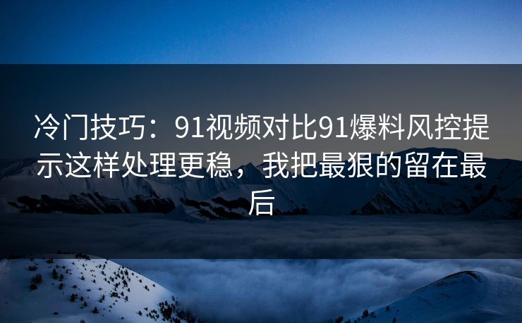 冷门技巧：91视频对比91爆料风控提示这样处理更稳，我把最狠的留在最后