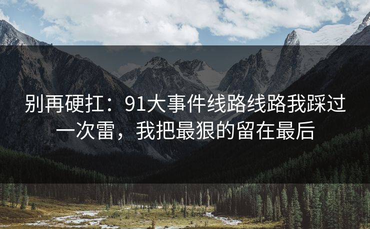 别再硬扛：91大事件线路线路我踩过一次雷，我把最狠的留在最后