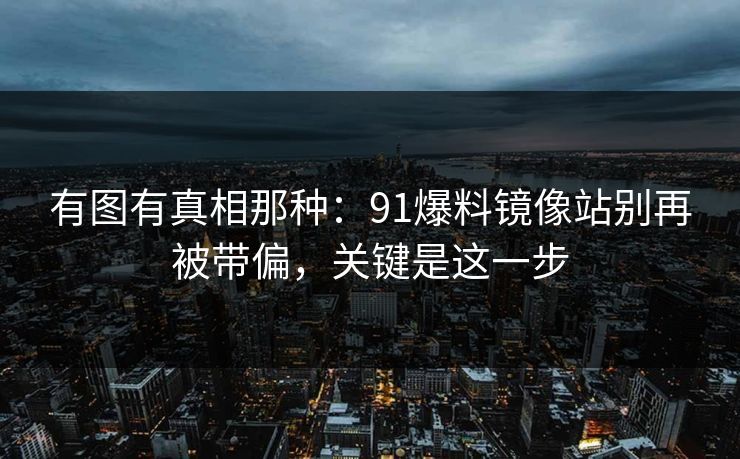 有图有真相那种：91爆料镜像站别再被带偏，关键是这一步